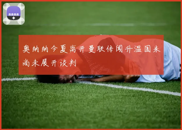 奥纳纳今夏离开曼联传闻升温国米尚未展开谈判
