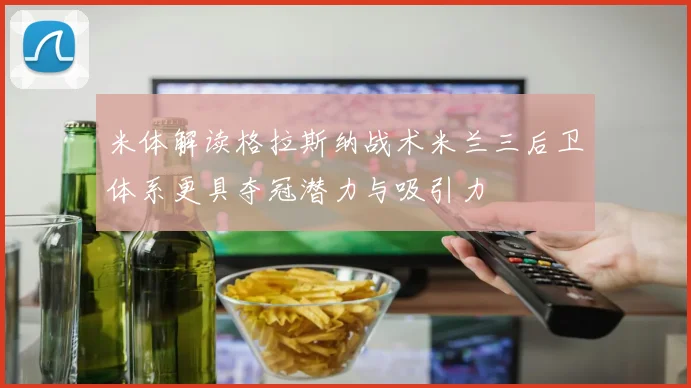 米体解读格拉斯纳战术米兰三后卫体系更具夺冠潜力与吸引力