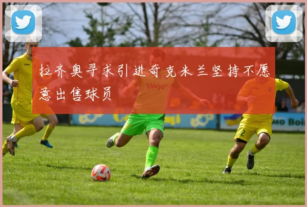 拉齐奥寻求引进奇克米兰坚持不愿意出售球员