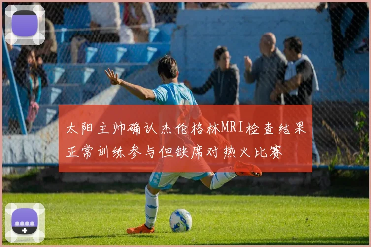 太阳主帅确认杰伦格林MRI检查结果正常训练参与但缺席对热火比赛