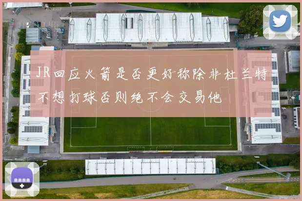 JR回应火箭是否更好称除非杜兰特不想打球否则绝不会交易他