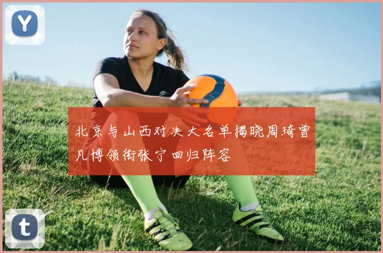 北京与山西对决大名单揭晓周琦曾凡博领衔张宁回归阵容