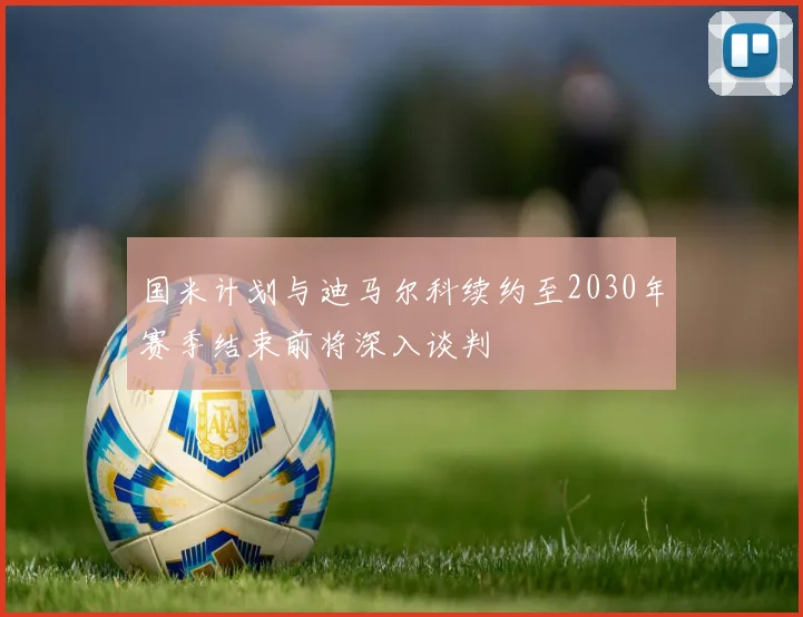 国米计划与迪马尔科续约至2030年赛季结束前将深入谈判