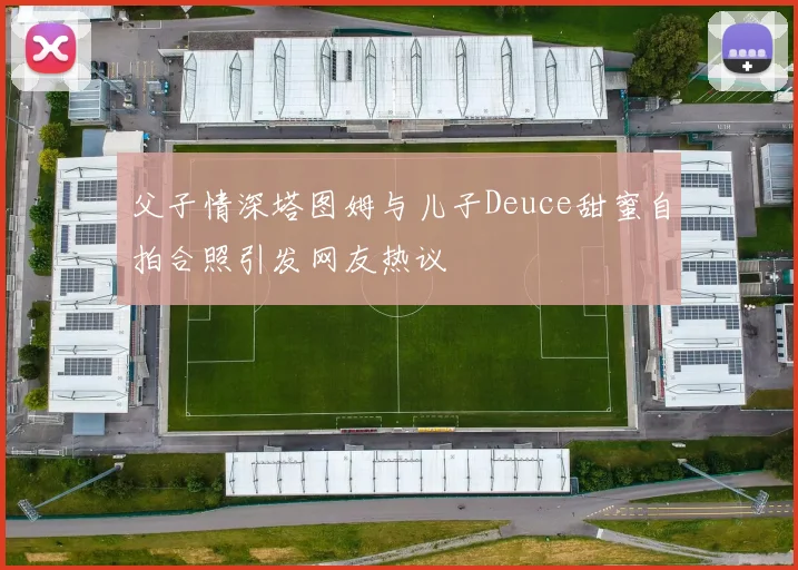 父子情深塔图姆与儿子Deuce甜蜜自拍合照引发网友热议