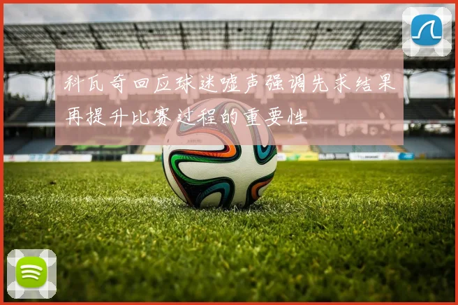 科瓦奇回应球迷嘘声强调先求结果再提升比赛过程的重要性