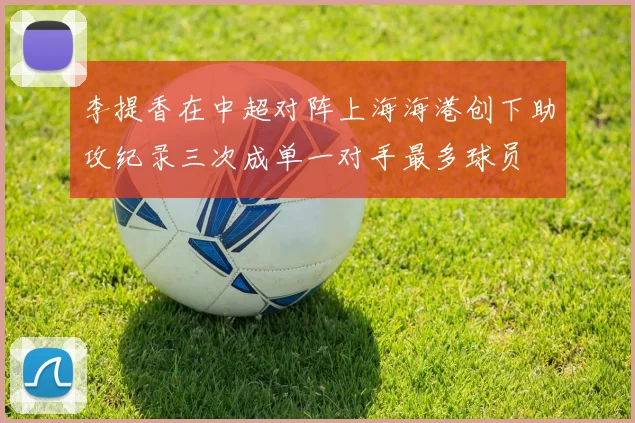 李提香在中超对阵上海海港创下助攻纪录三次成单一对手最多球员