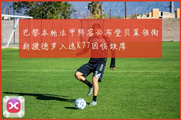 巴黎本轮法甲阵容公布登贝莱领衔新援德罗入选K77因伤缺席