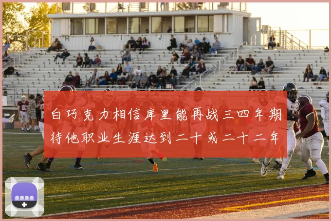 白巧克力相信库里能再战三四年期待他职业生涯达到二十或二十二年