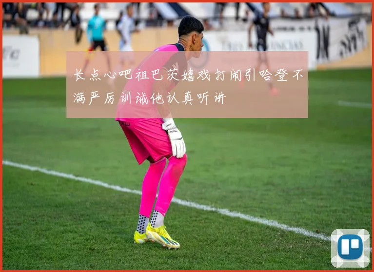 长点心吧祖巴茨嬉戏打闹引哈登不满严厉训诫他认真听讲