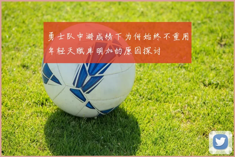 勇士队中游成绩下为何始终不重用年轻天赋库明加的原因探讨