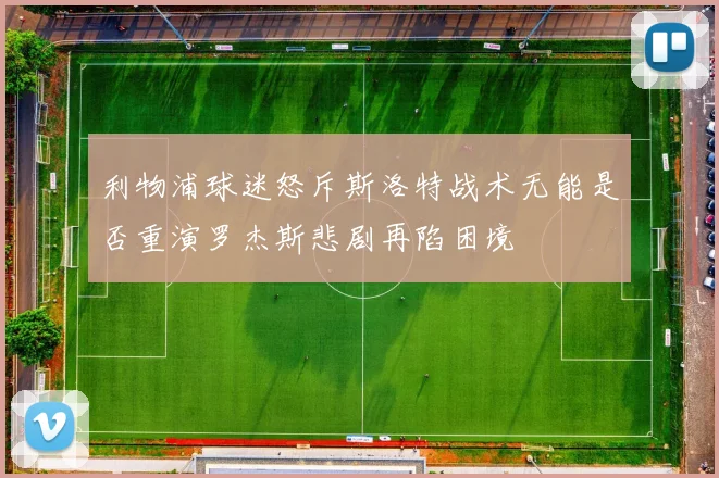 利物浦球迷怒斥斯洛特战术无能是否重演罗杰斯悲剧再陷困境