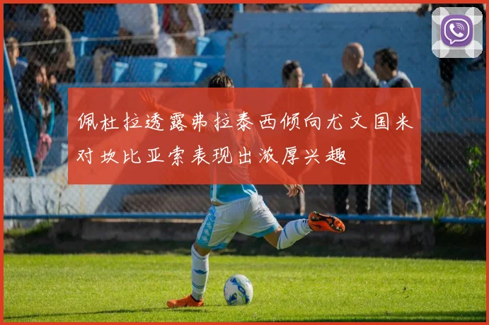 佩杜拉透露弗拉泰西倾向尤文国米对坎比亚索表现出浓厚兴趣
