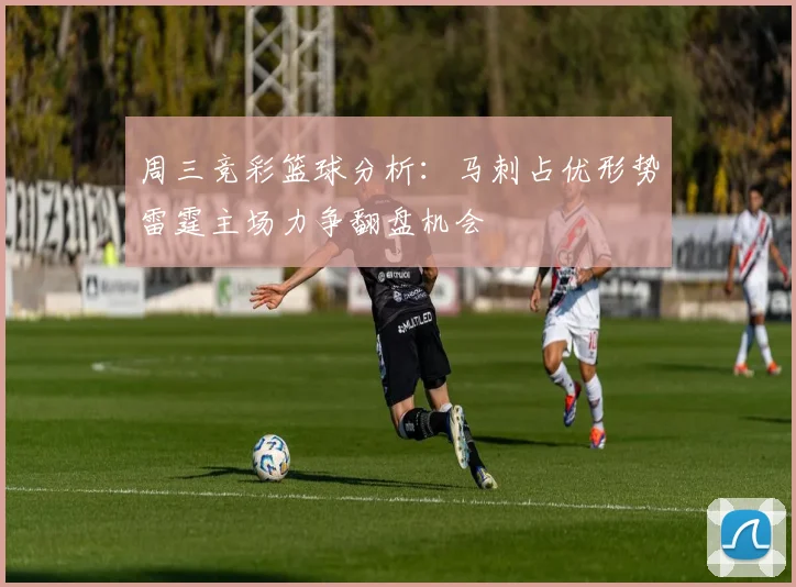 周三竞彩篮球分析：马刺占优形势雷霆主场力争翻盘机会