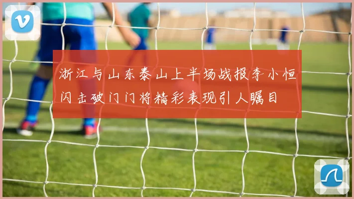 浙江与山东泰山上半场战报李小恒闪击破门门将精彩表现引人瞩目