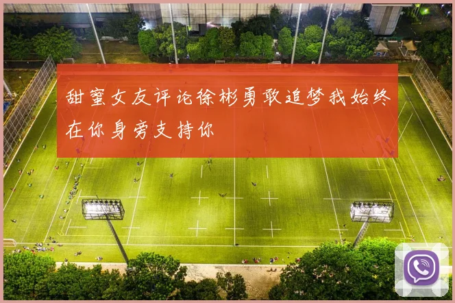 甜蜜女友评论徐彬勇敢追梦我始终在你身旁支持你