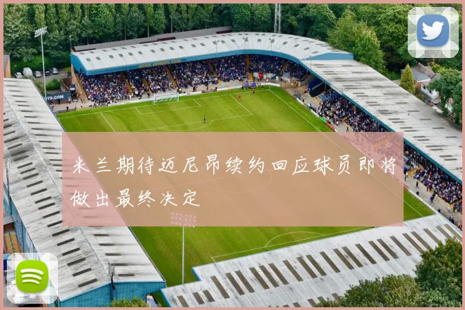 米兰期待迈尼昂续约回应球员即将做出最终决定