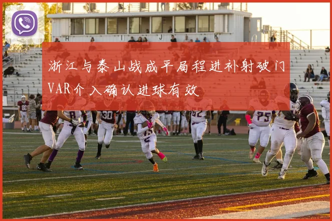 浙江与泰山战成平局程进补射破门VAR介入确认进球有效