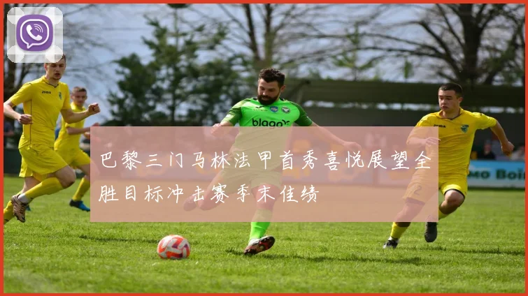 巴黎三门马林法甲首秀喜悦展望全胜目标冲击赛季末佳绩