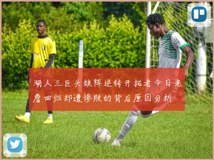 湖人三巨头缺阵逆转开拓者今日老詹回归却遭惨败的背后原因分析